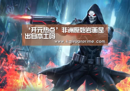 ‘开元热点’非洲原始岩画是出自本土吗(图1) 开元赛事