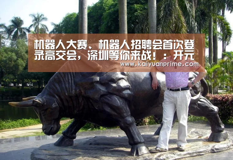 机器人大赛、机器人招聘会首次登录高交会,深圳等你来战!:开元网站(图4) 开元网站