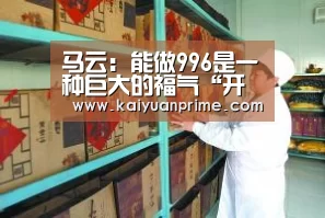 马云:能做996是一种巨大的福气“开元赛事”(图1) 开元热点